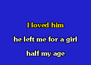 I loved him

he left me for a girl

half my age