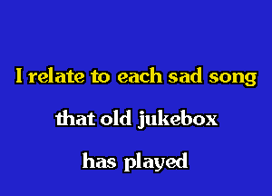 Irelate to each sad song

mat old jukebox

has played