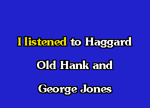 llistened to Haggard

Old Hank and

George Jones