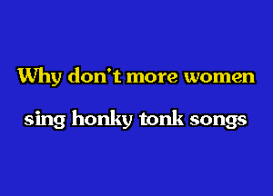 Why don't more women

sing honky tonk songs