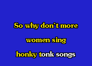 So why don't more

women sing

honky tonk songs