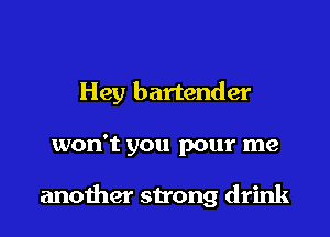 Hey bartender

won't you pour me

another strong drink