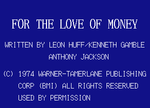 FOR THE LOVE OF MONEY

WRITTEN BY LEON HUFF KENNETH GQMBLE
QNTHONY JQCKSON

(C) 1974 NQRNER-TQMERLQNE PUBLISHING
CORP (BMI) QLL RIGHTS RESERUED
USED BY PERMISSION