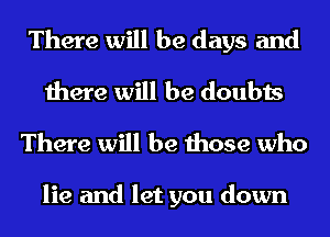 There will be days and
there will be doubts
There will be those who

lie and let you down