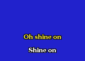 Oh shine on

Shine on