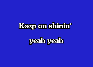 Keep on shinin'

yeah yeah