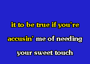 it to be true if you're
accusin' me of needing

your sweet touch
