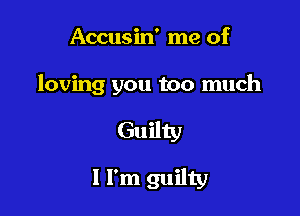 Accusin' me of

loving you too much

Guilty

1 I'm guilty