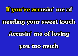 If you're accusin' me of
needing your sweet touch
Accusin' me of loving

you too much