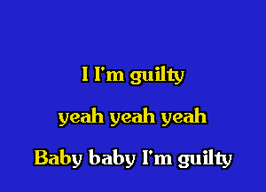 I I'm guilty
yeah yeah yeah

Baby baby I'm guilty