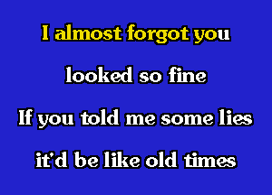 I almost forgot you
looked so fine
If you told me some lies

it'd be like old times