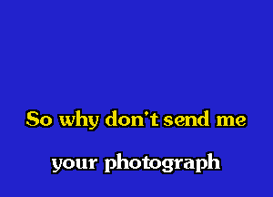 So why don't send me

your photograph