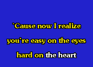 Cause now I realize
you're easy on the eyes

hard on the heart