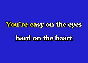You're easy on the eyes

hard on the heart