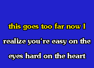 this goes too far now I
realize you're easy on the

eyes hard on the heart