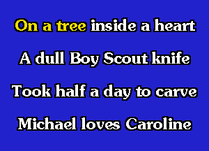 On a tree inside a heart
A dull Boy Scout knife
Took half a day to carve

Michael loves Caroline