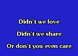 Didn't we love

Didn't we share

0r don't you even care