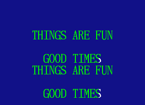 THINGS ARE FUN

GOOD TIMES
THINGS ARE FUN

GOOD TIMES