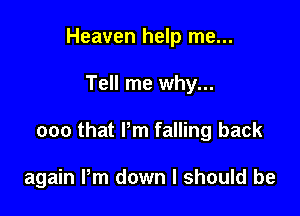 Heaven help me...

Tell me why...

can that Pm falling back

again Pm down I should be