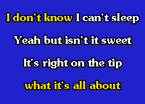 I don't know I can't sleep
Yeah but isn't it sweet
It's right on the tip

what it's all about