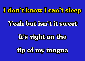 I don't know I can't sleep
Yeah but isn't it sweet
It's right on the

tip of my tongue