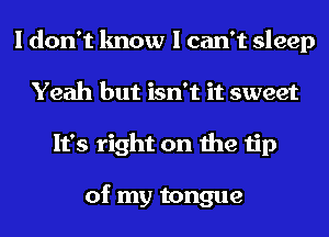 I don't know I can't sleep
Yeah but isn't it sweet
It's right on the tip

of my tongue