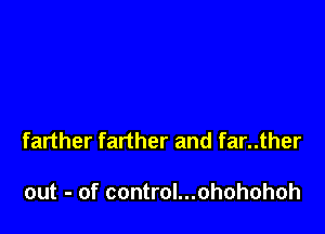 farther farther and far..ther

out - of control...ohohohoh