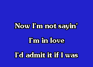 Now I'm not sayin'

I'm in love

I'd admit it if I was