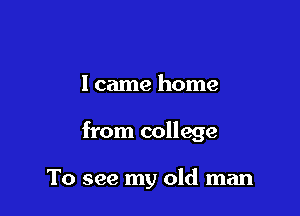 I came home

from college

To see my old man