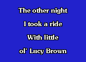 The other night

I took a ride
With little

01' Lucy Brown