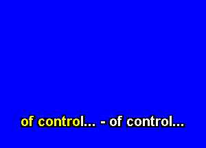 of control... - of control...