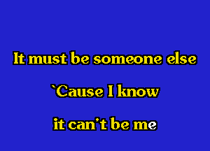 It must be someone else

Cause I know

it can't be me