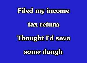 Filed my income
tax return

Thought I'd save

some dough
