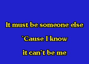 It must be someone else

Cause I know

it can't be me