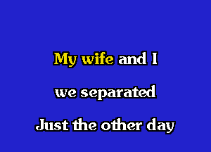 My wife and l

we separated

Just the other day