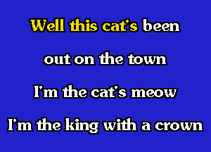 Well this cat's been
out on the town
I'm the cat's meow

I'm the king with a crown