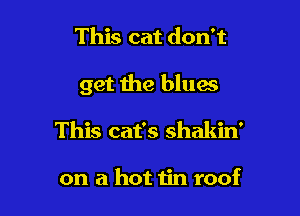 This cat don't

get the blues

This cat's shakin'

on a hot tin roof