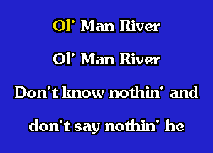 01' Man River
01' Man River
Don't know nothin' and

don't say nothin' he