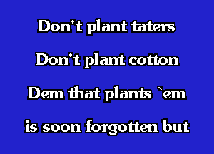 Don't plant taters
Don't plant cotton
Dem that plants Ram

is soon forgotten but