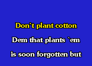 Don't plant cotton
Dem that plants 12m

is soon forgotten but
