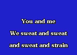 You and me

We sweat and sweat

and sweat and strain
