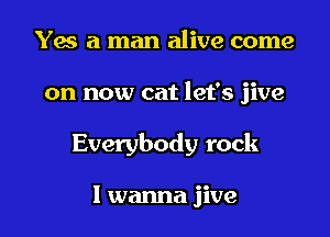 Yes a man alive come

on now cat let's jive

Everybody rock

I wanna jive