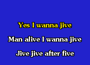 Yes I wanna jive
Man alive I wanna jive

Jive jive after five