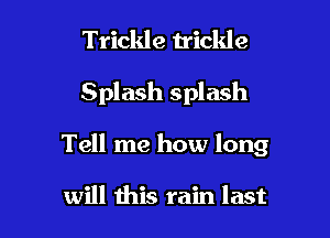 Trickle trickle

Splash splash

Tell me how long

will this rain last