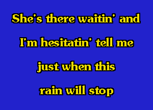 She's there waitin' and
I'm hesitatin' tell me
just when this

rain will stop