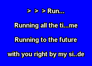 t' t' ?' Run...
Running all the ti...me

Running to the future

with you right by my si..de