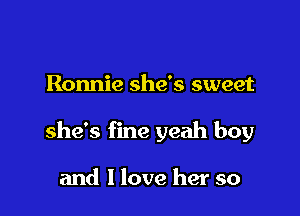 Ronnie she's sweet

she's fine yeah boy

and I love her so
