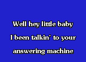 Well hey litlie baby

I been talkin' to your

answering machine I