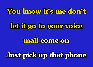 You know it's me don't
let it go to your voice
mail come on

Just pick up that phone