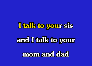 ltalk to your sis

and ltalk to your

mom and dad